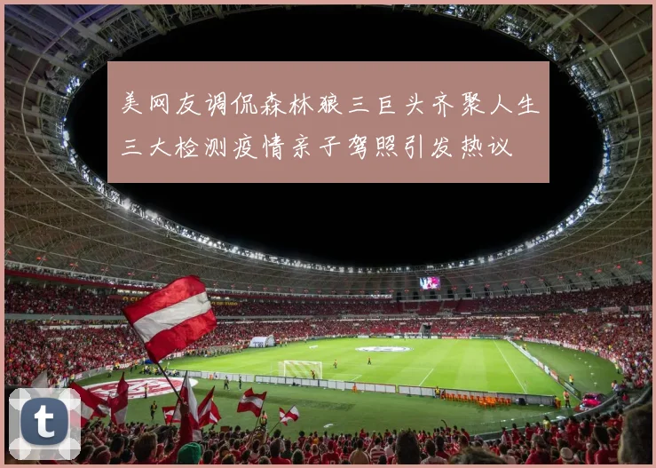 美网友调侃森林狼三巨头齐聚人生三大检测疫情亲子驾照引发热议